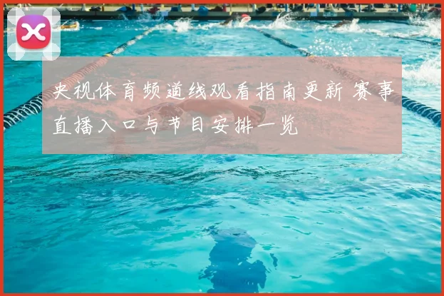 央视体育频道线观看指南更新 赛事直播入口与节目安排一览