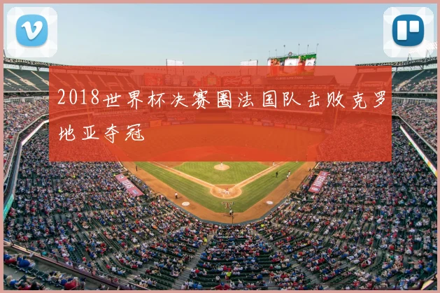2018世界杯决赛圈法国队击败克罗地亚夺冠