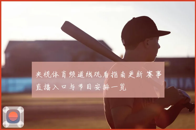 央视体育频道线观看指南更新 赛事直播入口与节目安排一览