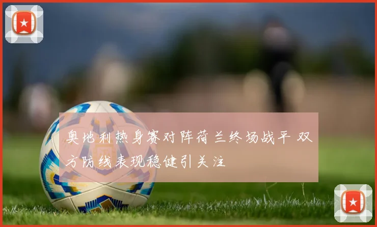 奥地利热身赛对阵荷兰终场战平 双方防线表现稳健引关注