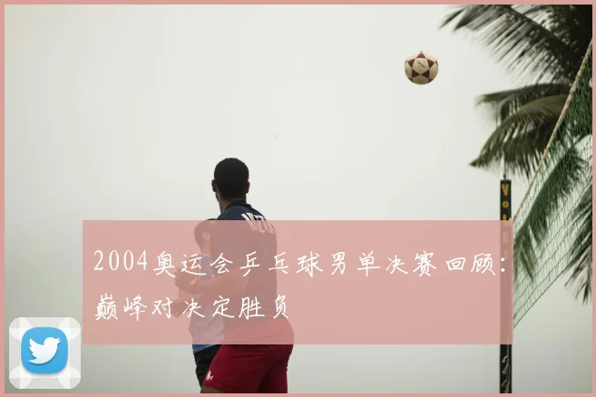 2004奥运会乒乓球男单决赛回顾:巅峰对决定胜负