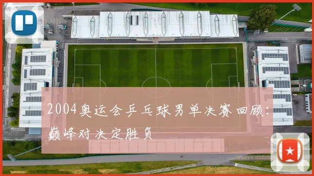 2004奥运会乒乓球男单决赛回顾：巅峰对决定胜负