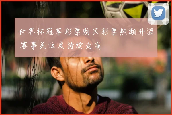 世界杯冠军彩票购买彩票热潮升温 赛事关注度持续走高