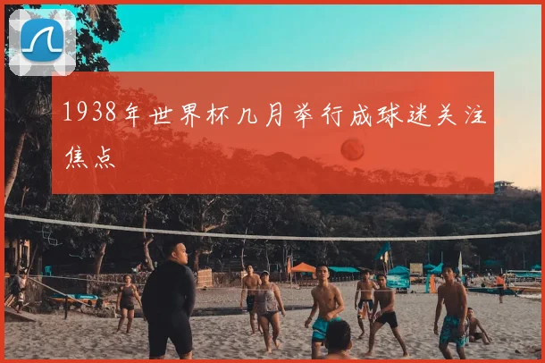 1938年世界杯几月举行成球迷关注焦点