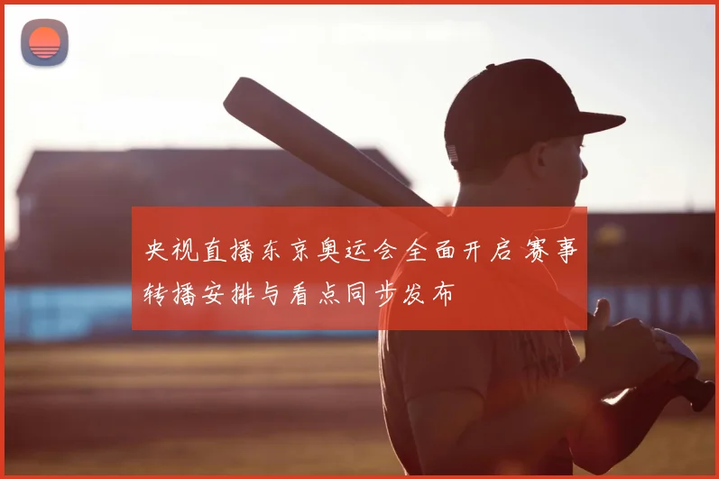 央视直播东京奥运会全面开启 赛事转播安排与看点同步发布