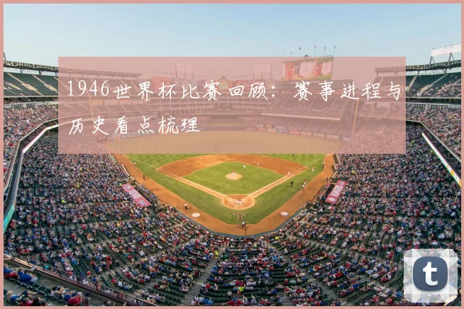 1946世界杯比赛回顾:赛事进程与历史看点梳理