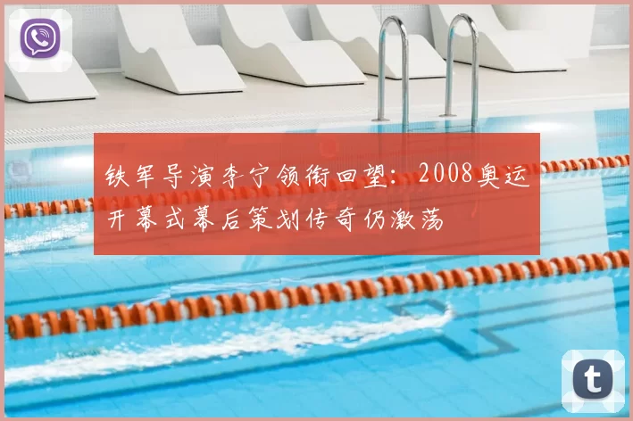 铁军导演李宁领衔回望：2008奥运开幕式幕后策划传奇仍激荡