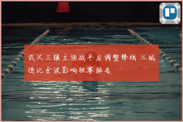 武汉三镇主场战平后调整锋线 江城德比余波影响联赛排名
