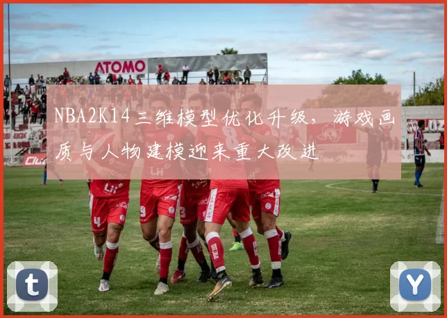 NBA2K14三维模型优化升级，游戏画质与人物建模迎来重大改进