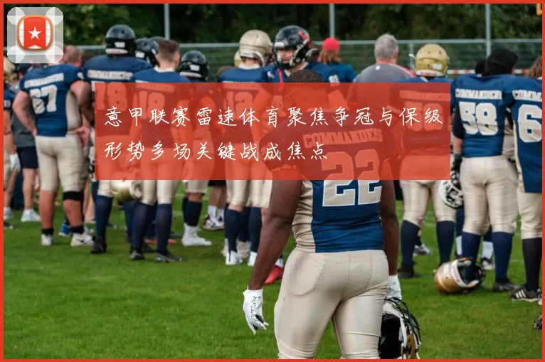 意甲联赛雷速体育聚焦争冠与保级形势多场关键战成焦点