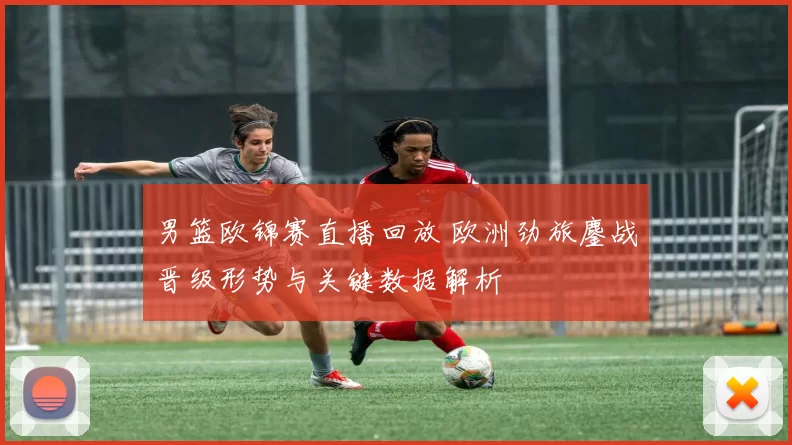 男篮欧锦赛直播回放 欧洲劲旅鏖战晋级形势与关键数据解析