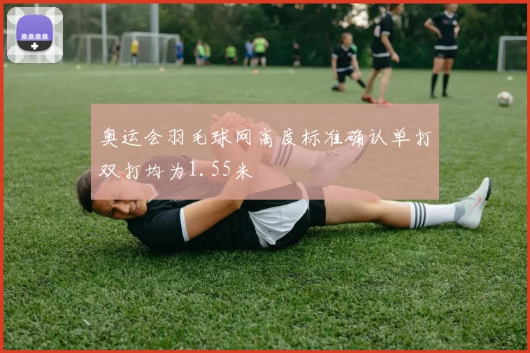 奥运会羽毛球网高度标准确认单打双打均为1.55米