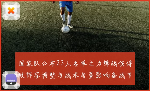 国家队公布23人名单主力锋线伤停致阵容调整与战术考量影响备战节奏
