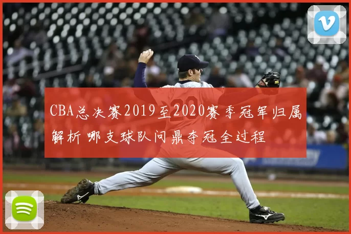 CBA总决赛2019至2020赛季冠军归属解析 哪支球队问鼎夺冠全过程
