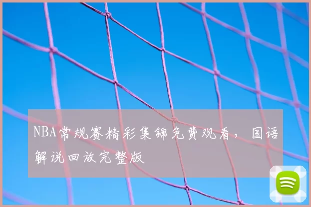NBA常规赛精彩集锦免费观看,国语解说回放完整版