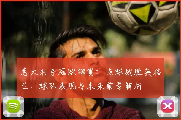 意大利夺冠欧锦赛：点球战胜英格兰，球队表现与未来前景解析