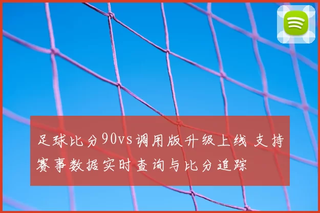 足球比分90vs调用版升级上线 支持赛事数据实时查询与比分追踪