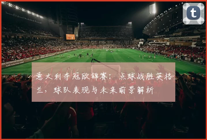 意大利夺冠欧锦赛：点球战胜英格兰，球队表现与未来前景解析