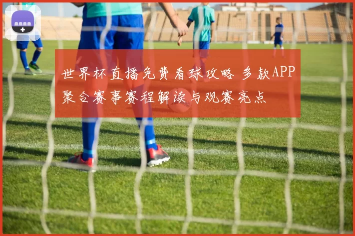 世界杯直播免费看球攻略 多款APP聚合赛事赛程解读与观赛亮点