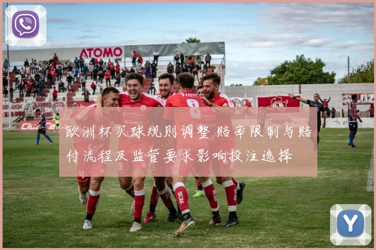 欧洲杯买球规则调整 赔率限制与赔付流程及监管要求影响投注选择