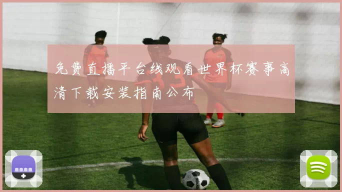 免费直播平台线观看世界杯赛事高清下载安装指南公布