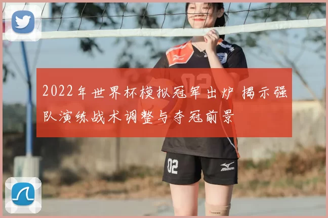 2022年世界杯模拟冠军出炉 揭示强队演练战术调整与夺冠前景