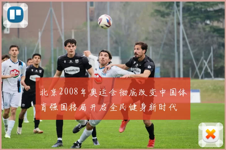 北京2008年奥运会彻底改变中国体育强国格局开启全民健身新时代