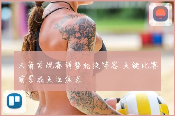 火箭常规赛调整轮换阵容 关键比赛前景成关注焦点