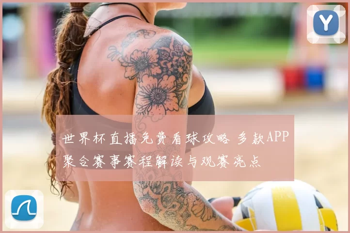 世界杯直播免费看球攻略 多款APP聚合赛事赛程解读与观赛亮点