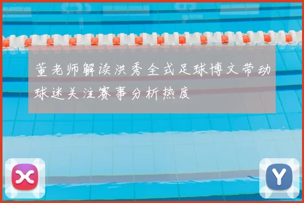 董老师解读洪秀全式足球博文带动球迷关注赛事分析热度