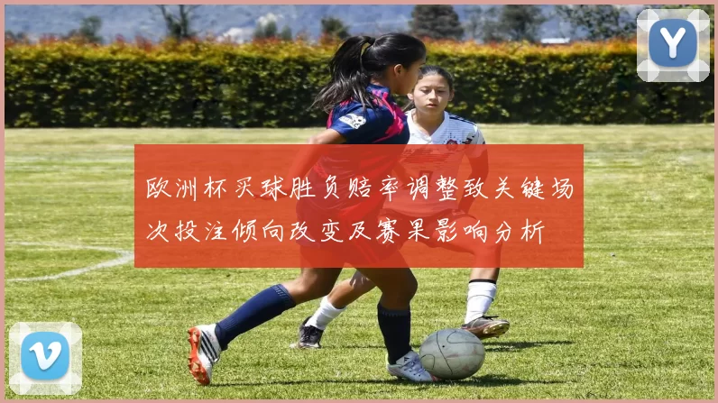 欧洲杯买球胜负赔率调整致关键场次投注倾向改变及赛果影响分析