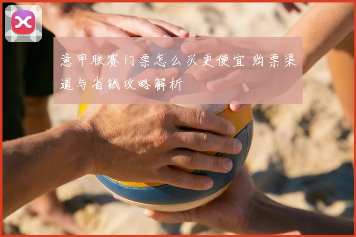 意甲联赛门票怎么买更便宜 购票渠道与省钱攻略解析