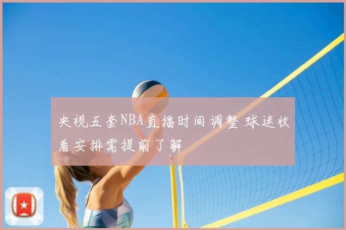 央视五套NBA直播时间调整 球迷收看安排需提前了解