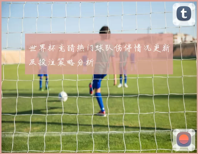 世界杯竞猜热门球队伤停情况更新及投注策略分析