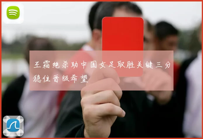 王霜绝杀助中国女足取胜关键三分稳住晋级希望