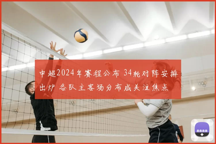 中超2024年赛程公布 34轮对阵安排出炉 各队主客场分布成关注焦点