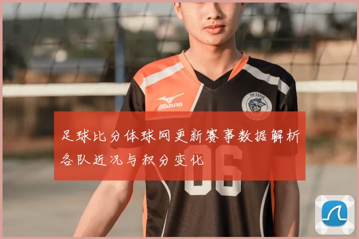 足球比分体球网更新赛事数据解析各队近况与积分变化