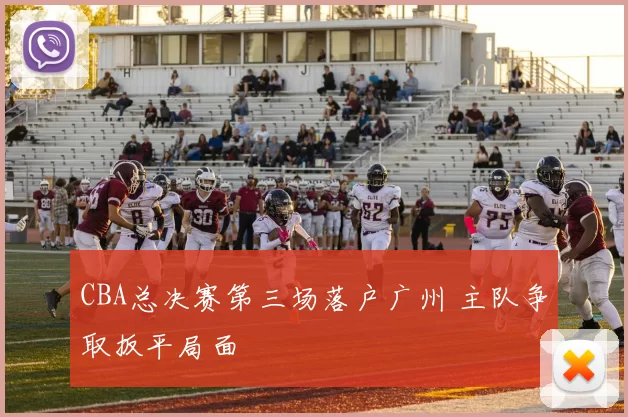 CBA总决赛第三场落户广州 主队争取扳平局面