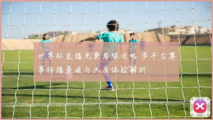 世界杯直播免费看球攻略 多平台赛事转播渠道与画质体验解析
