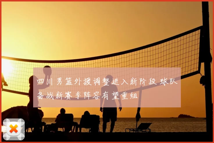 四川男篮外援调整进入新阶段 球队备战新赛季阵容有望重组