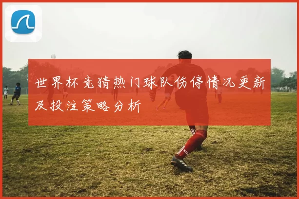 世界杯竞猜热门球队伤停情况更新及投注策略分析