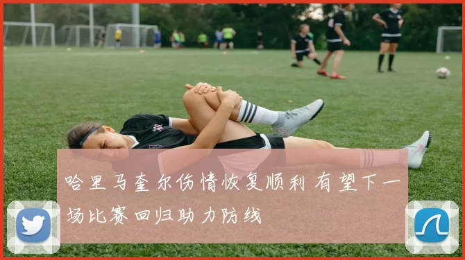 哈里马奎尔伤情恢复顺利 有望下一场比赛回归助力防线