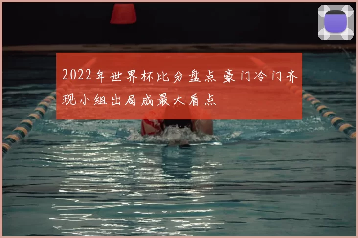 2022年世界杯比分盘点 豪门冷门齐现小组出局成最大看点
