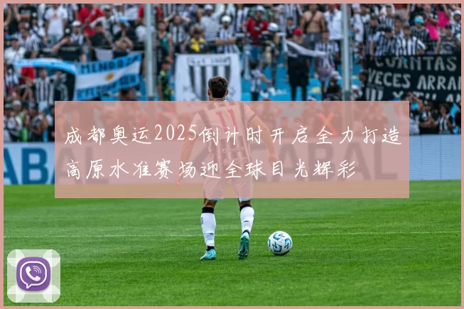 成都奥运2025倒计时开启全力打造高原水准赛场迎全球目光辉彩
