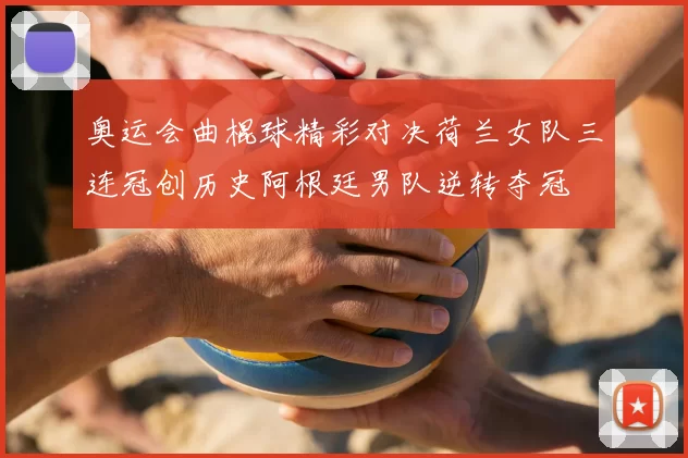 奥运会曲棍球精彩对决荷兰女队三连冠创历史阿根廷男队逆转夺冠