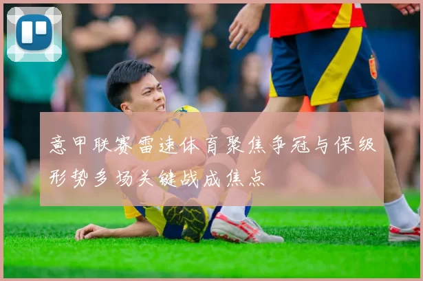 意甲联赛雷速体育聚焦争冠与保级形势多场关键战成焦点