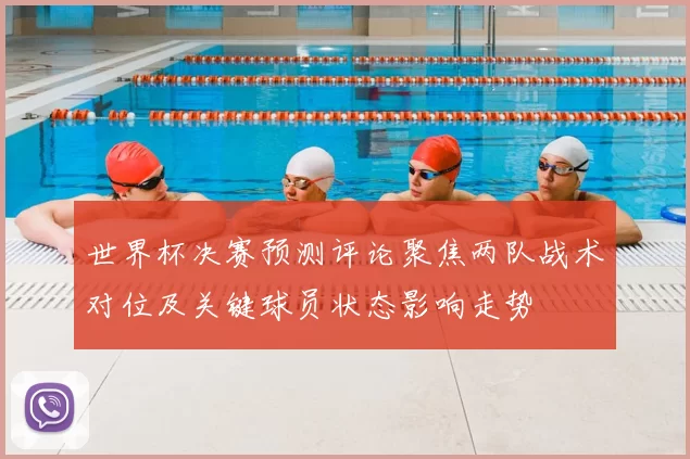 世界杯决赛预测评论聚焦两队战术对位及关键球员状态影响走势