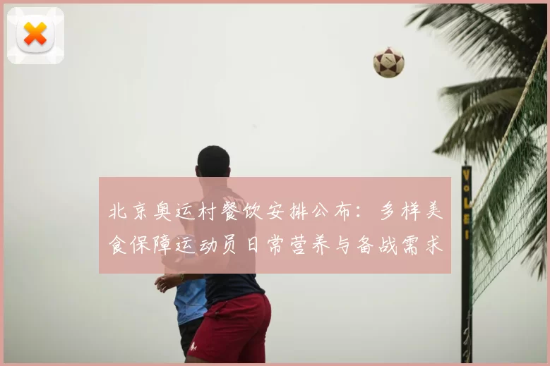 北京奥运村餐饮安排公布：多样美食保障运动员日常营养与备战需求