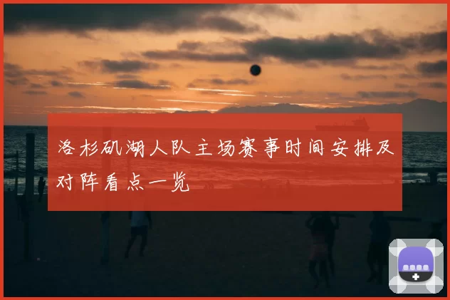 洛杉矶湖人队主场赛事时间安排及对阵看点一览