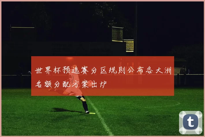 世界杯预选赛分区规则公布各大洲名额分配方案出炉